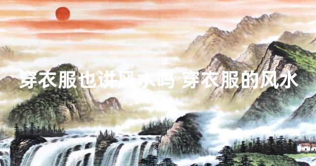 穿衣服也讲风水吗 穿衣服的风水